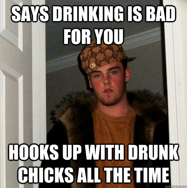 Says drinking is bad for you Hooks up with drunk chicks all the time  - Says drinking is bad for you Hooks up with drunk chicks all the time   Scumbag Steve