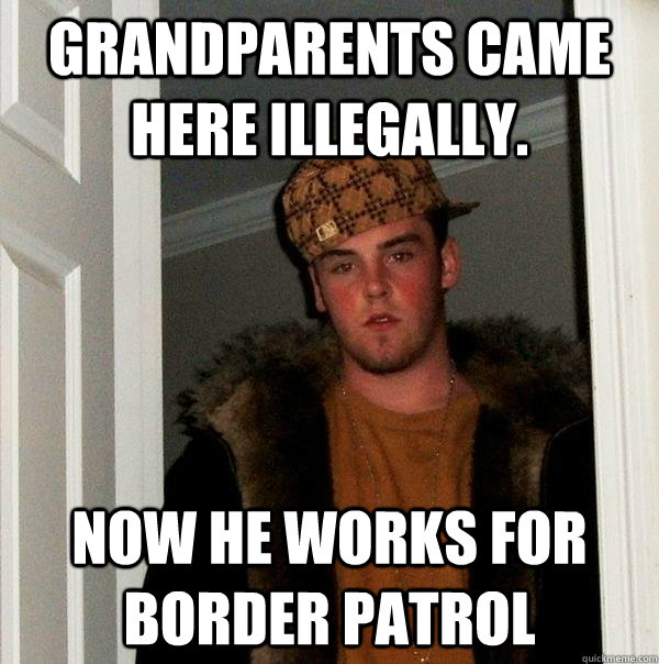 Grandparents came here illegally. Now he works for Border Patrol  - Grandparents came here illegally. Now he works for Border Patrol   Scumbag Steve