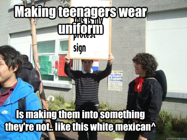 Making teenagers wear uniform Is making them into something they're not.. like this white mexican^ - Making teenagers wear uniform Is making them into something they're not.. like this white mexican^  Uniform Protest Guy