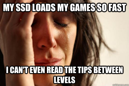 my ssd loads my games so fast i can't even read the tips between levels - my ssd loads my games so fast i can't even read the tips between levels  First World Problems