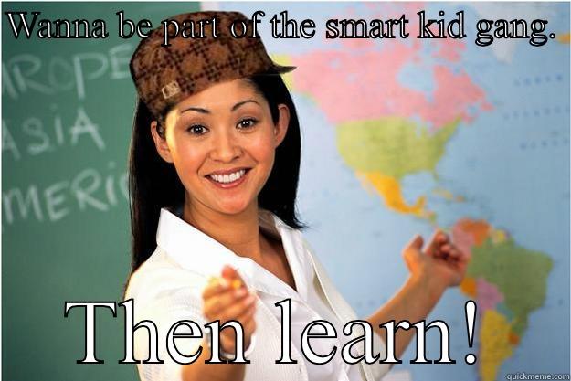 WANNA BE PART OF THE SMART KID GANG.  THEN LEARN! Scumbag Teacher