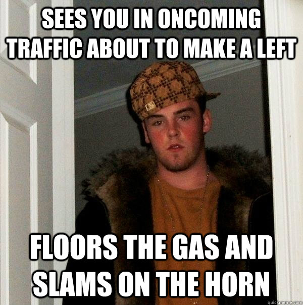 Sees you in oncoming traffic about to make a left  floors the gas and slams on the horn - Sees you in oncoming traffic about to make a left  floors the gas and slams on the horn  Scumbag Steve