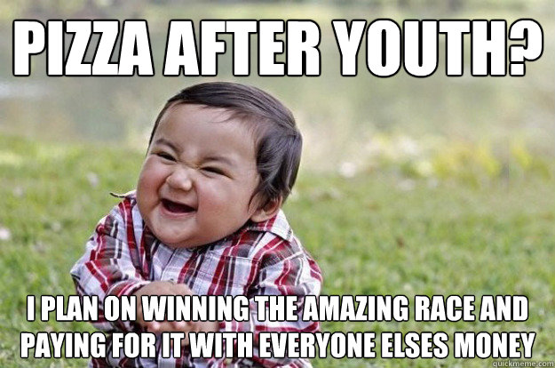 Pizza after youth? i plan on winning the amazing race and paying for it with everyone elses money  Evil Toddler