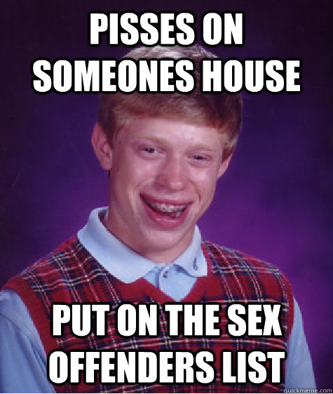 Pisses on someones house put on the sex offenders list  Bad Luck Brian