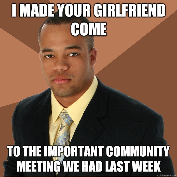 I made your girlfriend come To the important community meeting we had last week  Successful Black Man