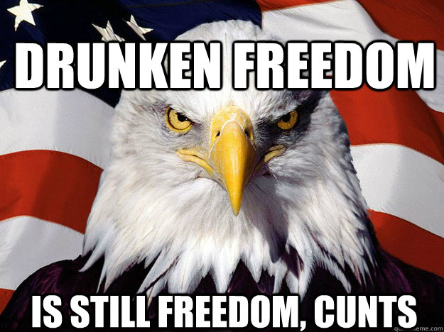 drunken freedom is still freedom, cunts  Patriotic Eagle