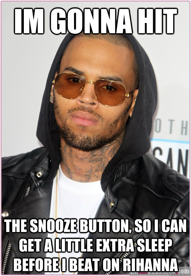 Im gonna hit the snooze button, so i can get a little extra sleep before I beat on rihanna  
