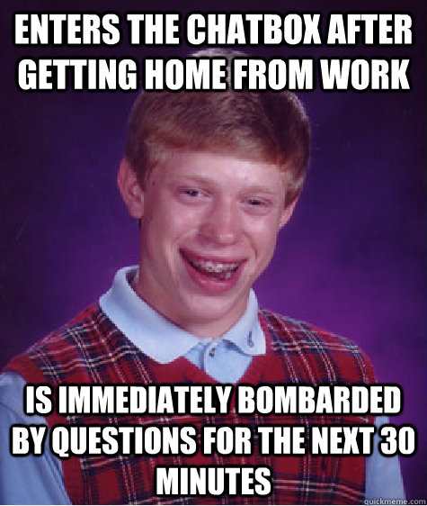 Enters the chatbox after getting home from work Is immediately bombarded by questions for the next 30 minutes - Enters the chatbox after getting home from work Is immediately bombarded by questions for the next 30 minutes  Bad Luck Brian