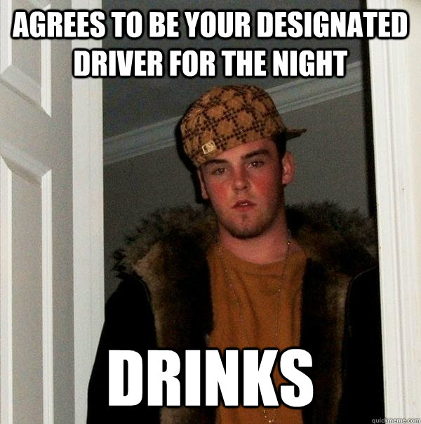 agrees to be your designated driver for the night drinks  Scumbag Steve