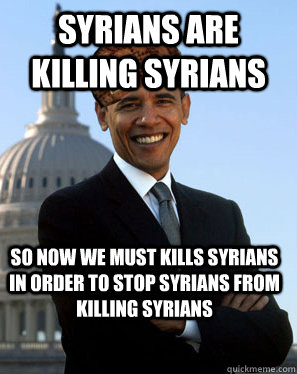 Syrians are killing syrians So now we must kills syrians in order to stop syrians from killing syrians   Scumbag Obama