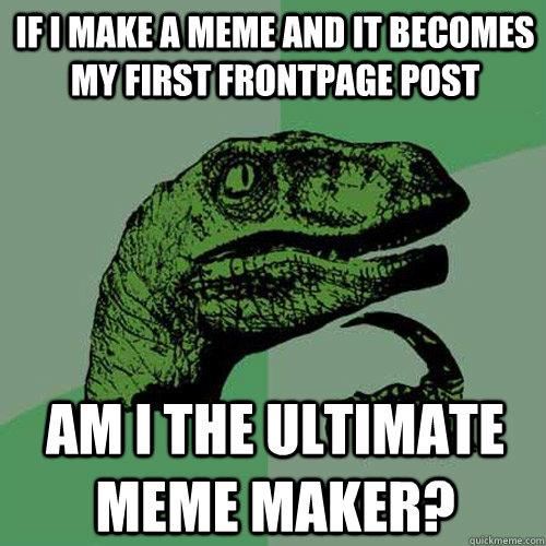 If I make a meme and it becomes my first frontpage post Am I the ultimate meme maker? - If I make a meme and it becomes my first frontpage post Am I the ultimate meme maker?  Philosoraptor