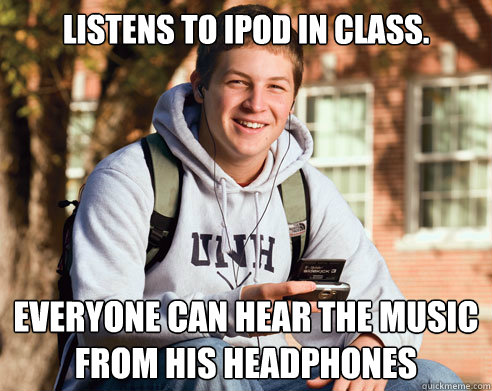 Listens to iPod in class. Everyone can hear the music from his headphones  College Freshman