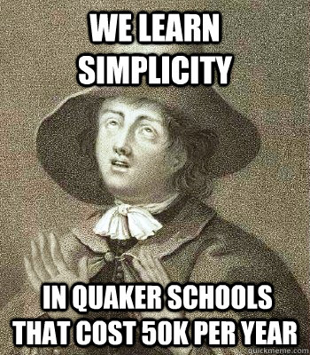 we learn simplicity  in Quaker schools that cost 50k per year  Quaker Problems