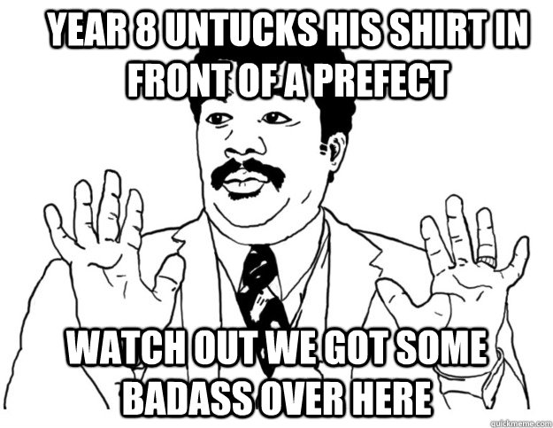 year 8 untucks his shirt in front of a prefect Watch out we got some badass over here  Watch out we got a badass over here