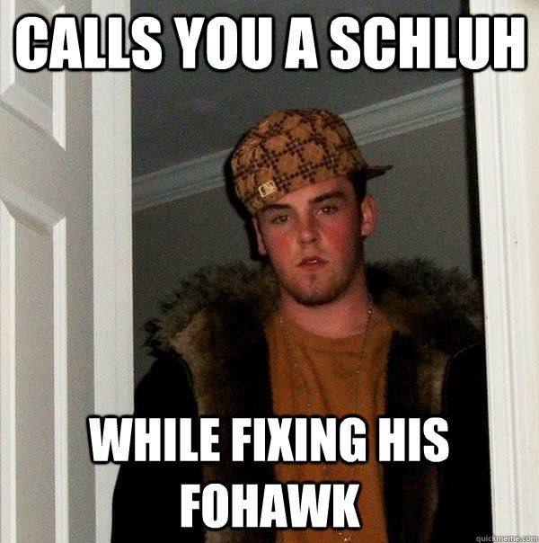 Calls you a schluh while fixing his fohawk  FIFA Scumbag Steve