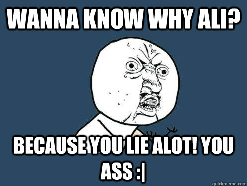 WANNA KNOW WHY ALI? Because you lie alot! you ass :|  Y U No