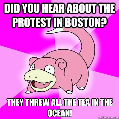 Did you hear about the protest in Boston? They threw all the tea in the ocean!  Slowpoke