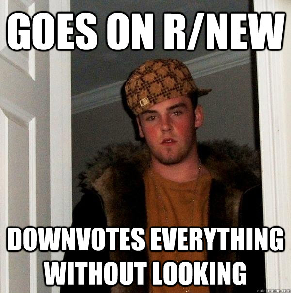 Goes on r/new Downvotes everything without looking  Scumbag Steve