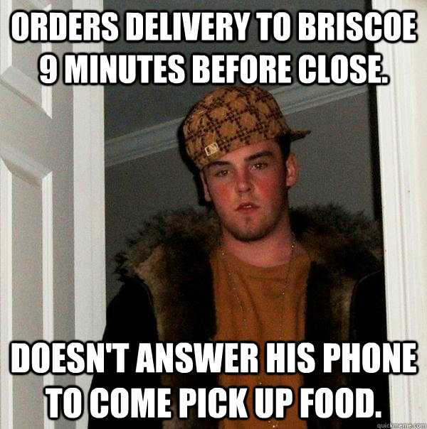 Orders delivery to Briscoe 9 minutes before close. Doesn't answer his phone to come pick up food.  Scumbag Steve