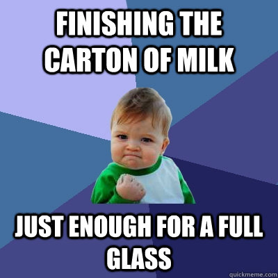 Finishing the carton of milk Just enough for a full glass  Success Kid