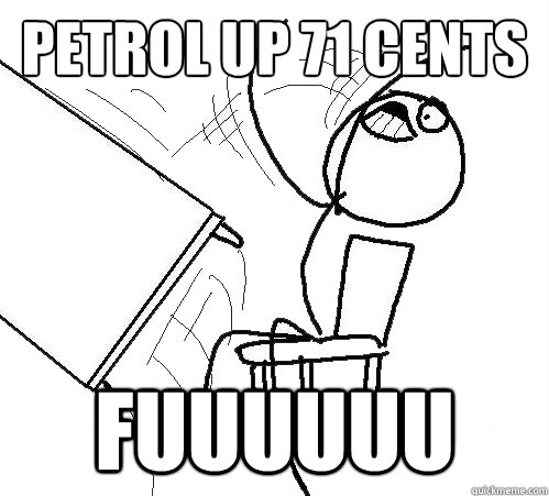 Petrol up 71 cents FUUUUUU  Flip A Table