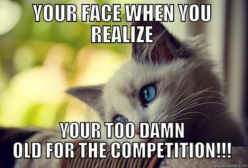 I'm done - YOUR FACE WHEN YOU REALIZE YOUR TOO DAMN OLD FOR THE COMPETITION!!! First World Problems Cat