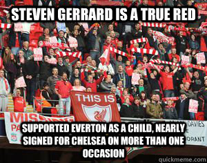 steven gerrard is a true red supported everton as a child, nearly signed for chelsea on more than one occasion  Typical Liverpool fans