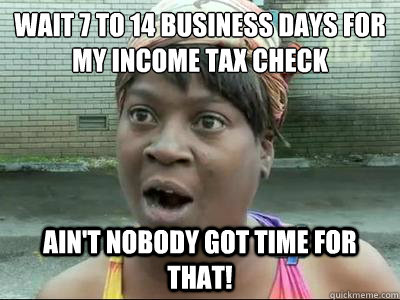 Wait 7 to 14 business days for my income tax check
 Ain't Nobody Got Time For That! - Wait 7 to 14 business days for my income tax check
 Ain't Nobody Got Time For That!  Sweet Brown