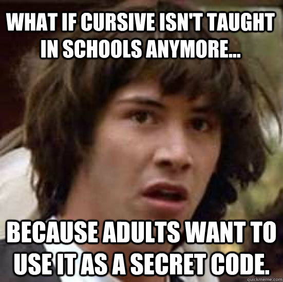 What if cursive isn't taught in schools anymore... because adults want to use it as a secret code. - What if cursive isn't taught in schools anymore... because adults want to use it as a secret code.  conspiracy keanu