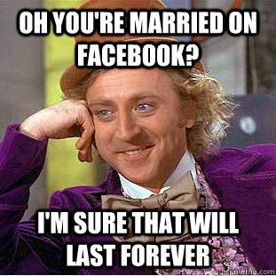 Oh you're married on Facebook? I'm sure that will last forever  Condescending Wonka