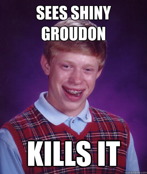 Sees shiny Groudon Kills it  Bad Luck Brian