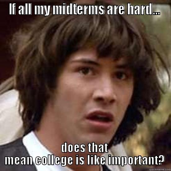 IF ALL MY MIDTERMS ARE HARD... DOES THAT MEAN COLLEGE IS LIKE IMPORTANT? conspiracy keanu