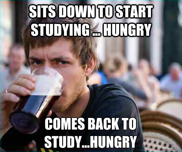 sits down to start studying ... hungry comes back to study...hungry  Lazy College Senior