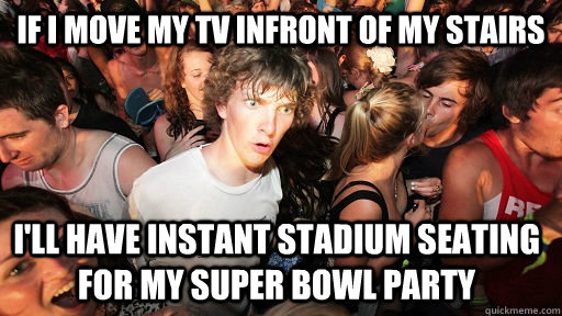 If I move my TV infront of my stairs I'll have instant stadium seating for my super bowl party - If I move my TV infront of my stairs I'll have instant stadium seating for my super bowl party  Sudden Clarity Clarence