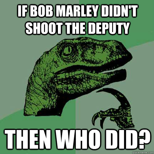 If Bob Marley didn't shoot the deputy Then who did? - If Bob Marley didn't shoot the deputy Then who did?  Philosoraptor