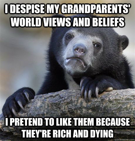 I despise my grandparents' world views and beliefs I pretend to like them because they're rich and dying - I despise my grandparents' world views and beliefs I pretend to like them because they're rich and dying  Confession Bear