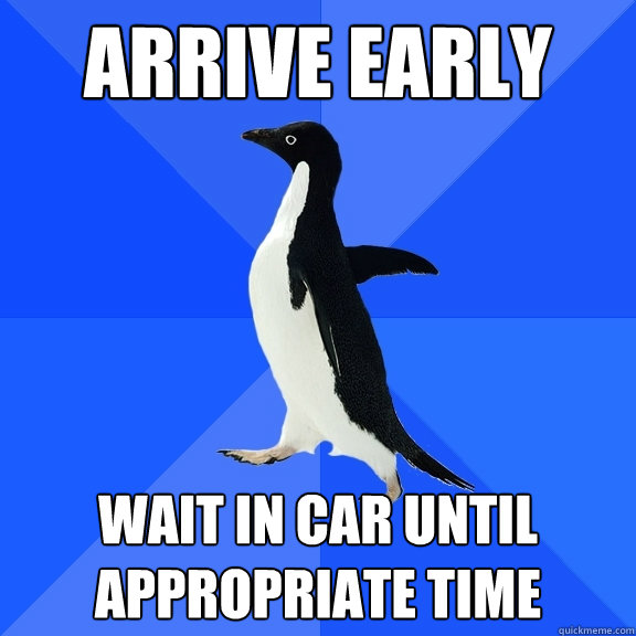 Arrive early  wait in car until appropriate time - Arrive early  wait in car until appropriate time  Socially Awkward Penguin