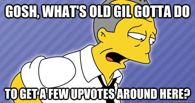 Gosh, what's Old Gil gotta do to get a few upvotes around here?  Old Gil