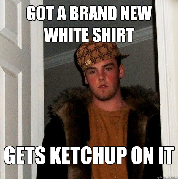 GOT a Brand new white shirt Gets ketchup on it  Scumbag Steve