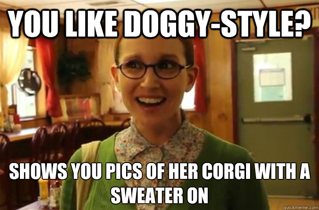 You like Doggy-style? Shows you pics of her corgi with a 
sweater on  Sexually Oblivious Female