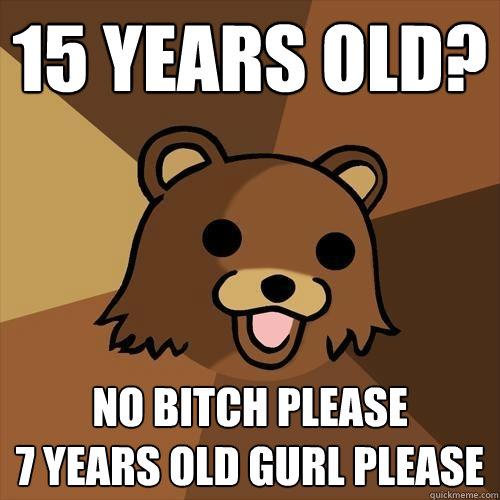 15 years old? No bitch please 
7 years old gurl please    Pedobear