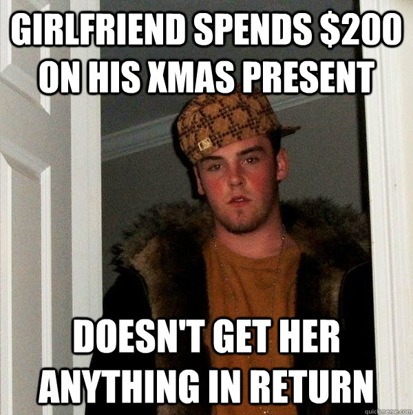 girlfriend spends $200 on his xmas present Doesn't get her anything in return - girlfriend spends $200 on his xmas present Doesn't get her anything in return  Scumbag Steve