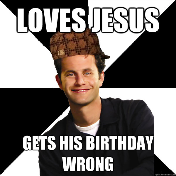 Loves Jesus Gets his birthday wrong  Scumbag Christian