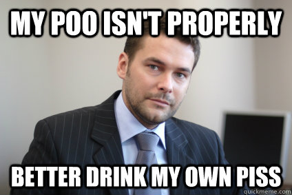 my poo isn't properly better drink my own piss - my poo isn't properly better drink my own piss  Misc