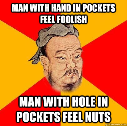 Man with hand in pockets feel foolish man with hole in pockets feel nuts   Confucius says