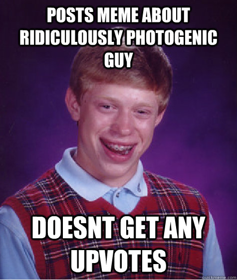 Posts meme about ridiculously photogenic guy doesnt get any upvotes - Posts meme about ridiculously photogenic guy doesnt get any upvotes  Bad Luck Brian