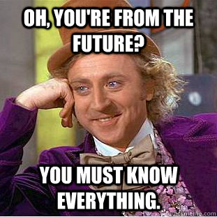 Oh, You're from the future? You must know everything.  Creepy Wonka