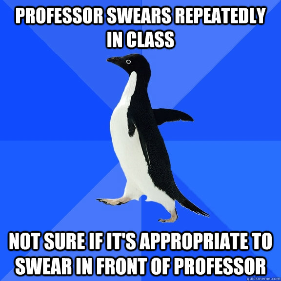 Professor swears repeatedly in class Not sure if it's appropriate to swear in front of professor  Socially Awkward Penguin