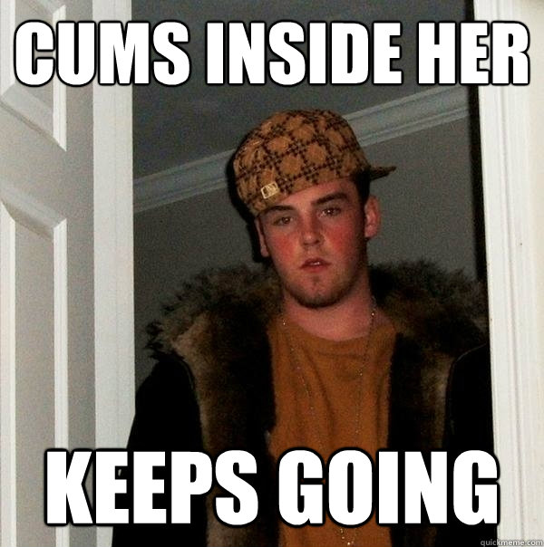 cums inside her keeps going  Scumbag Steve