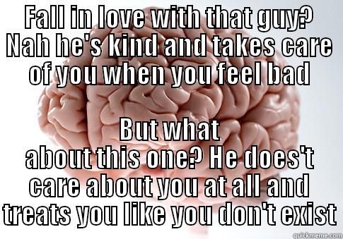 FALL IN LOVE WITH THAT GUY? NAH HE'S KIND AND TAKES CARE OF YOU WHEN YOU FEEL BAD BUT WHAT ABOUT THIS ONE? HE DOES'T CARE ABOUT YOU AT ALL AND TREATS YOU LIKE YOU DON'T EXIST Scumbag Brain